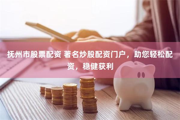 抚州市股票配资 著名炒股配资门户，助您轻松配资，稳健获利