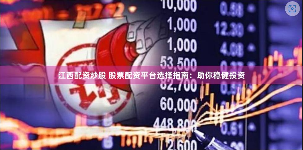 江西配资炒股 股票配资平台选择指南：助你稳健投资