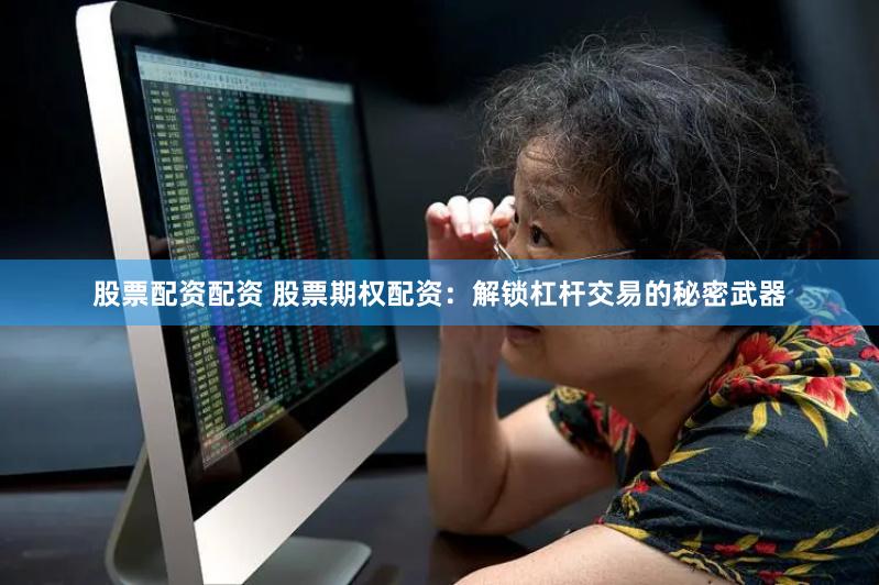 股票配资配资 股票期权配资:解锁杠杆交易的秘密武器