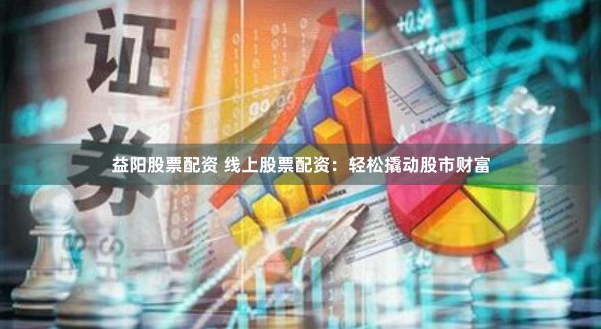 益阳股票配资 线上股票配资:轻松撬动股市财富