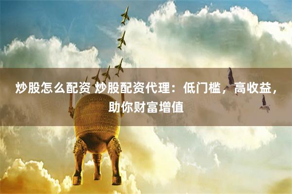 炒股怎么配资 炒股配资代理:低门槛,高收益,助你财富增值