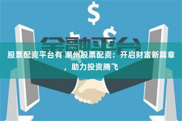股票配资平台有 潮州股票配资:开启财富新篇章,助力投资腾飞