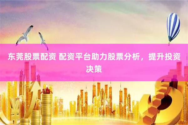东莞股票配资 配资平台助力股票分析,提升投资决策