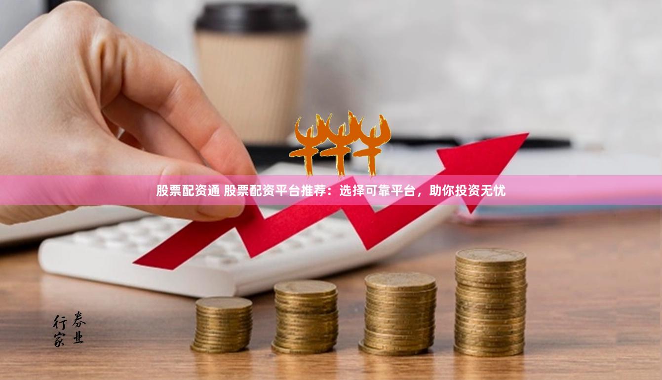 股票配资通 股票配资平台推荐:选择可靠平台,助你投资无忧