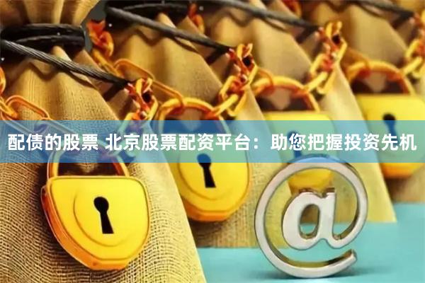 配债的股票 北京股票配资平台:助您把握投资先机