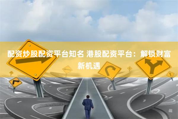 配资炒股配资平台知名 港股配资平台:解锁财富新机遇