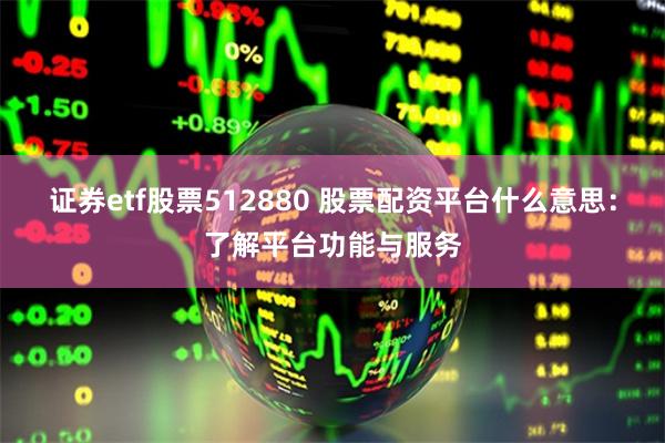 证券etf股票512880 股票配资平台什么意思:了解平台功能与服务