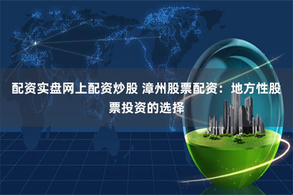 配资实盘网上配资炒股 漳州股票配资:地方性股票投资的选择