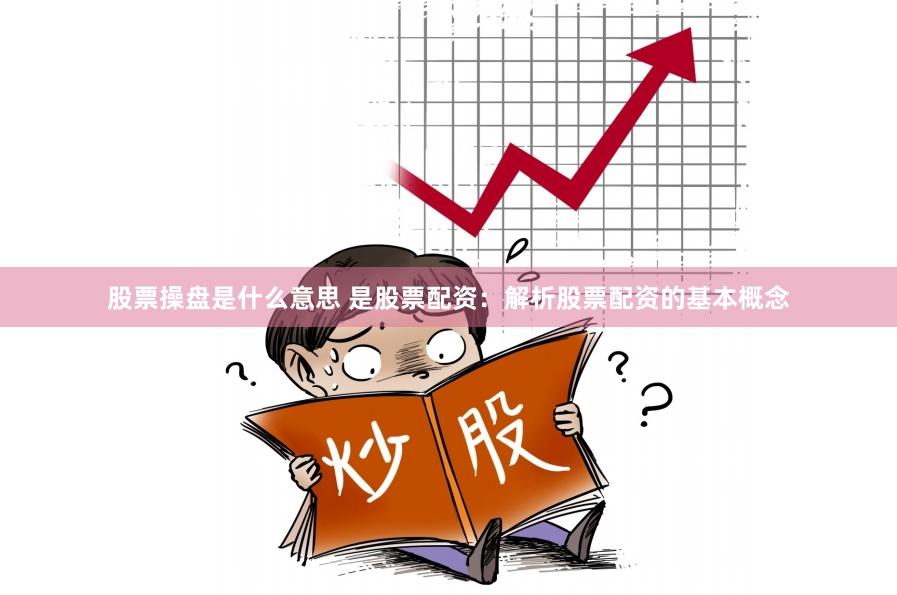 股票操盘是什么意思 是股票配资:解析股票配资的基本概念
