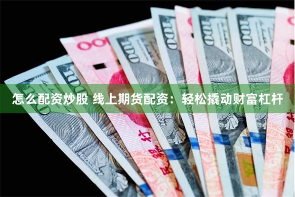 怎么配资炒股 线上期货配资：轻松撬动财富杠杆