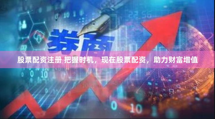 股票配资注册 把握时机,现在股票配资,助力财富增值