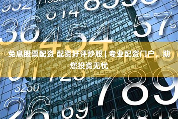 免息股票配资 配资好评炒股 | 专业配资门户,助您投资无忧