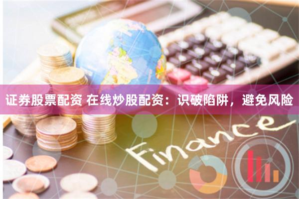 证券股票配资 在线炒股配资:识破陷阱,避免风险