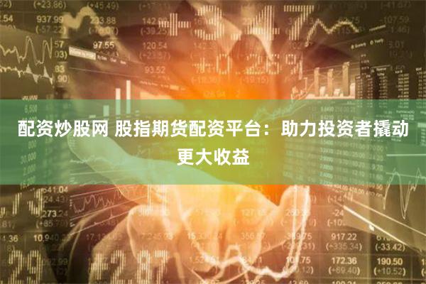 配资炒股网 股指期货配资平台:助力投资者撬动更大收益