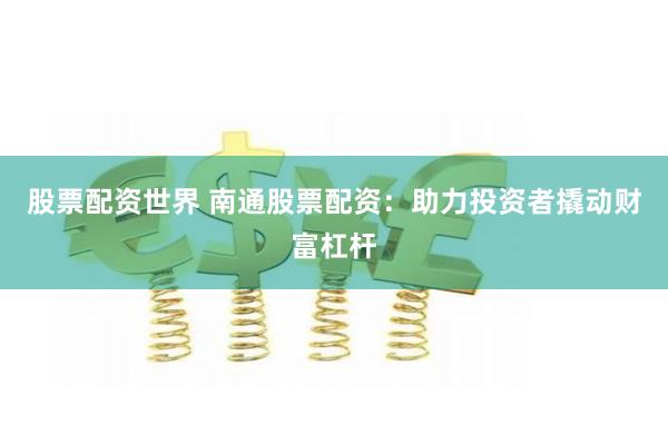 股票配资世界 南通股票配资:助力投资者撬动财富杠杆