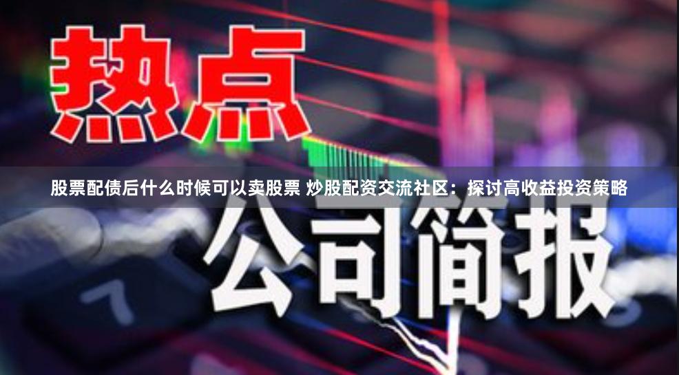 股票配债后什么时候可以卖股票 炒股配资交流社区:探讨高收益投资策略