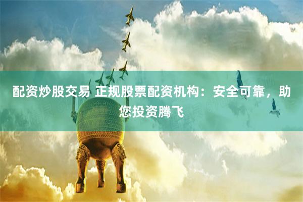 配资炒股交易 正规股票配资机构：安全可靠，助您投资腾飞
