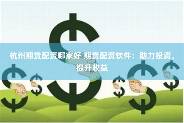 杭州期货配资哪家好 期货配资软件：助力投资，提升收益
