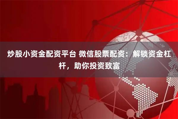 炒股小资金配资平台 微信股票配资：解锁资金杠杆，助你投资致富