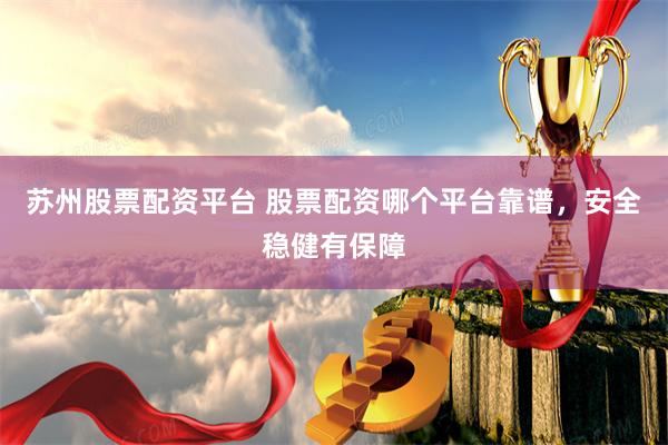 苏州股票配资平台 股票配资哪个平台靠谱,安全稳健有保障