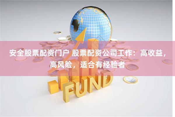 安全股票配资门户 股票配资公司工作:高收益,高风险,适合有经验者