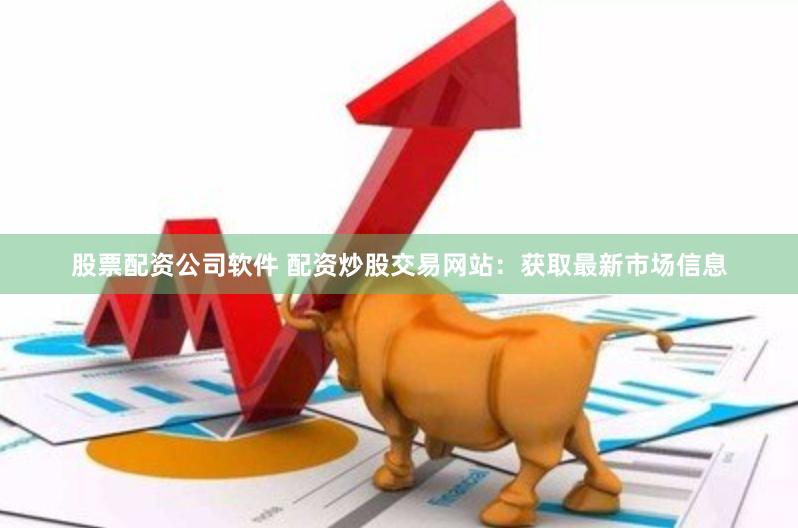 股票配资公司软件 配资炒股交易网站:获取最新市场信息