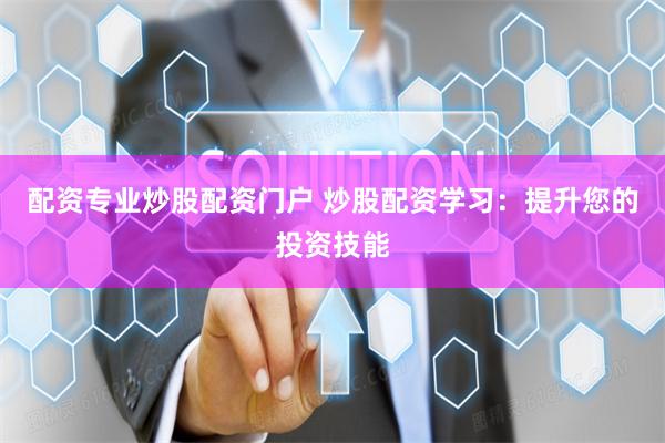 配资专业炒股配资门户 炒股配资学习:提升您的投资技能