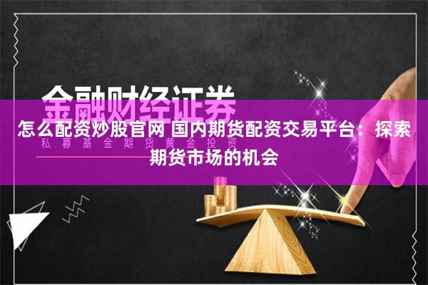 怎么配资炒股官网 国内期货配资交易平台:探索期货市场的机会