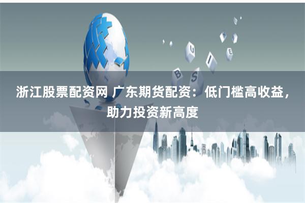 浙江股票配资网 广东期货配资:低门槛高收益,助力投资新高度