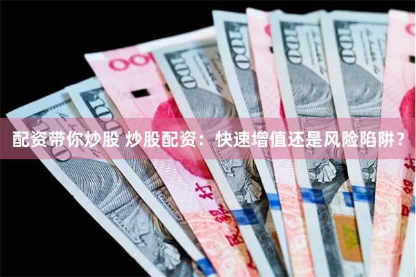 配资带你炒股 炒股配资:快速增值还是风险陷阱?