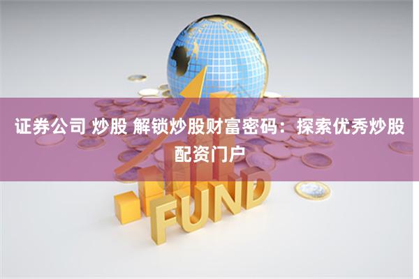 证券公司 炒股 解锁炒股财富密码:探索优秀炒股配资门户