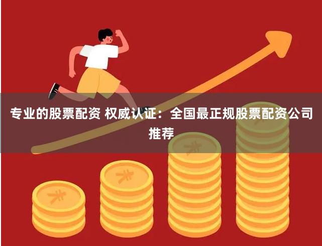 专业的股票配资 权威认证:全国最正规股票配资公司推荐