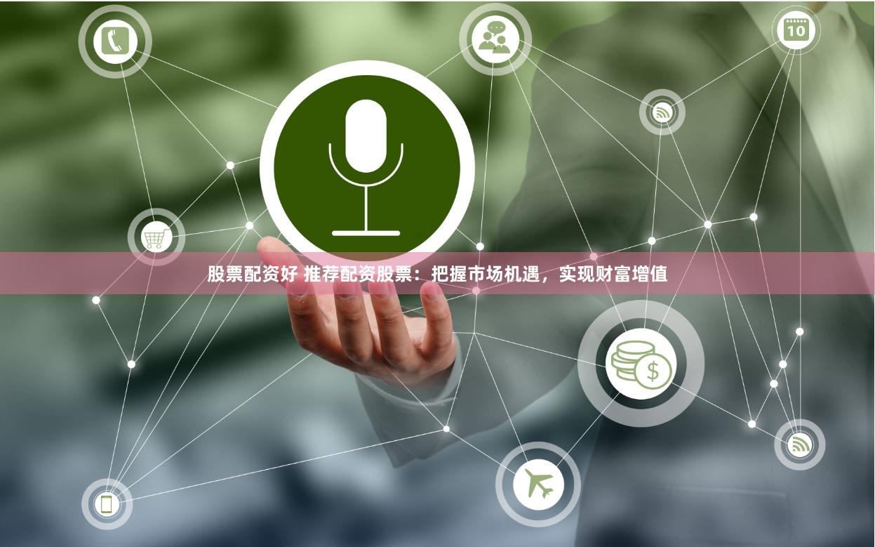 股票配资好 推荐配资股票：把握市场机遇，实现财富增值