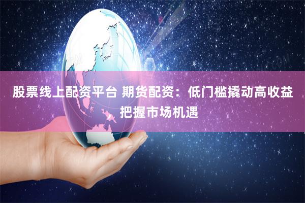 股票线上配资平台 期货配资：低门槛撬动高收益，把握市场机遇