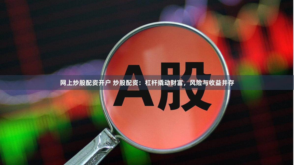 网上炒股配资开户 炒股配资:杠杆撬动财富,风险与收益并存