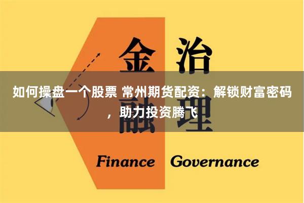 如何操盘一个股票 常州期货配资：解锁财富密码，助力投资腾飞