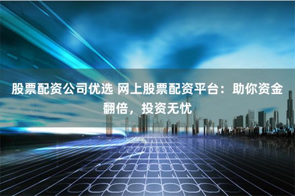 股票配资公司优选 网上股票配资平台:助你资金翻倍,投资无忧
