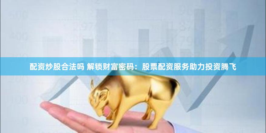 配资炒股合法吗 解锁财富密码:股票配资服务助力投资腾飞