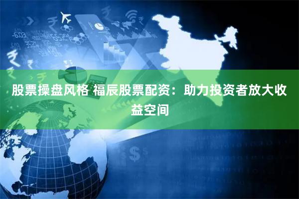 股票操盘风格 福辰股票配资:助力投资者放大收益空间