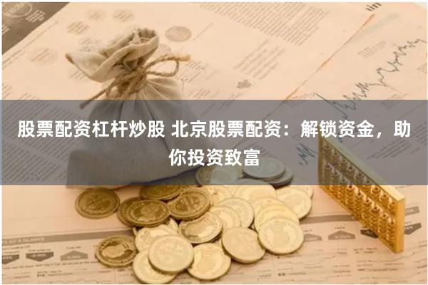 股票配资杠杆炒股 北京股票配资:解锁资金,助你投资致富