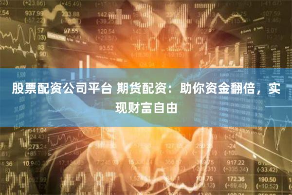 股票配资公司平台 期货配资:助你资金翻倍,实现财富自由