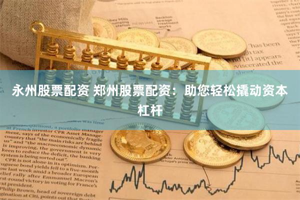 永州股票配资 郑州股票配资：助您轻松撬动资本杠杆