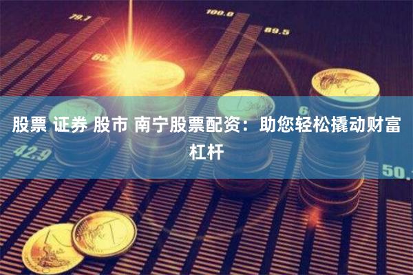 股票 证券 股市 南宁股票配资：助您轻松撬动财富杠杆