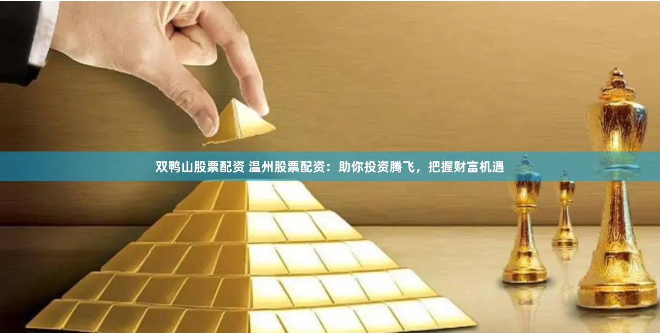 双鸭山股票配资 温州股票配资：助你投资腾飞，把握财富机遇