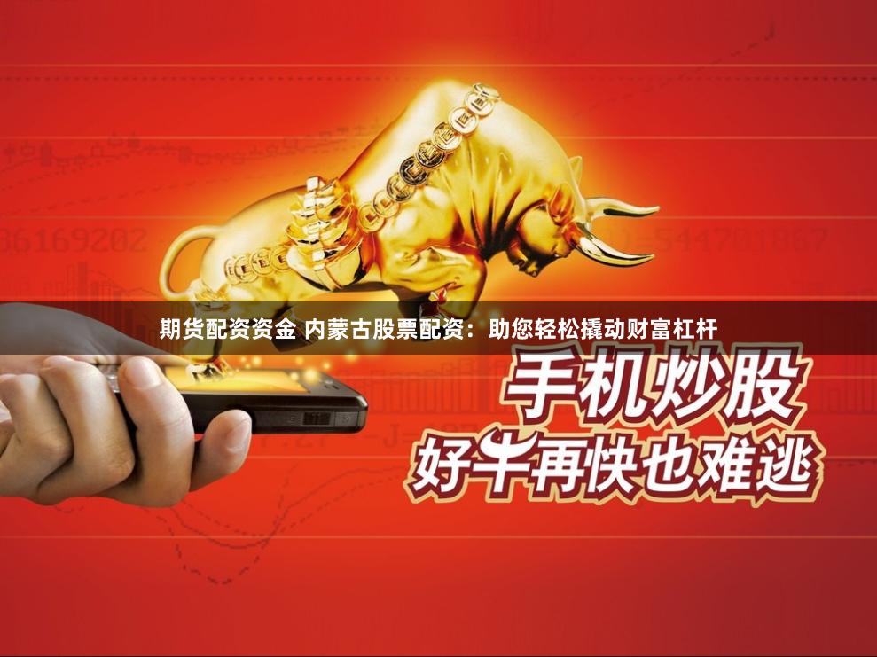 期货配资资金 内蒙古股票配资：助您轻松撬动财富杠杆