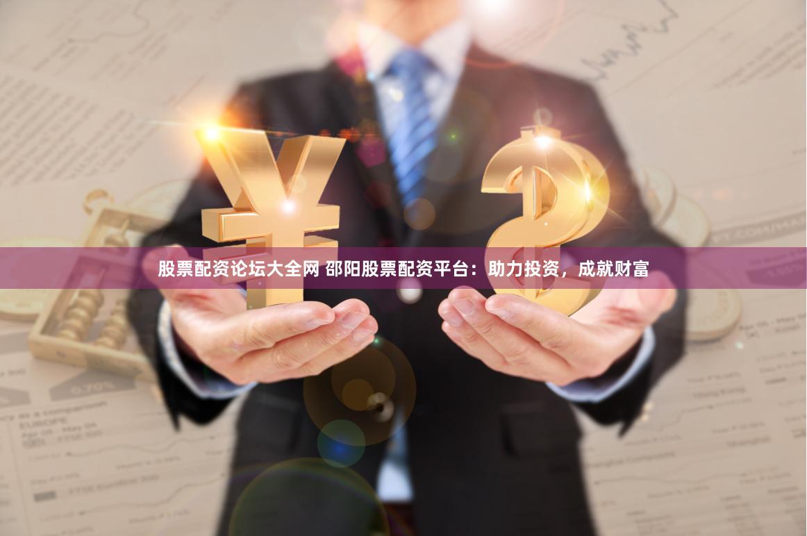 股票配资论坛大全网 邵阳股票配资平台:助力投资,成就财富