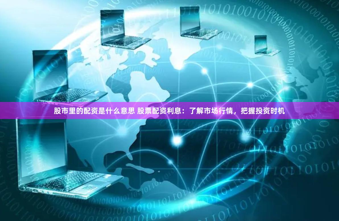 股市里的配资是什么意思 股票配资利息:了解市场行情,把握投资时机