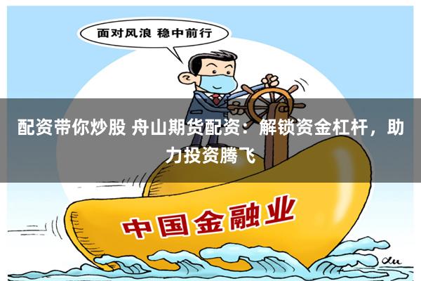 配资带你炒股 舟山期货配资:解锁资金杠杆,助力投资腾飞