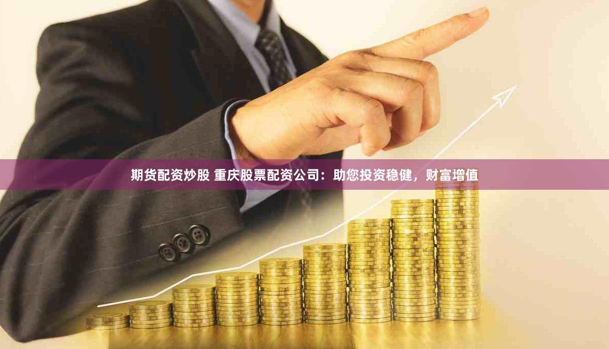 期货配资炒股 重庆股票配资公司:助您投资稳健,财富增值