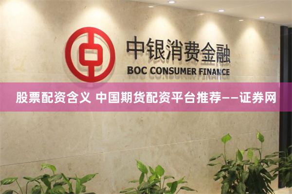 股票配资含义 中国期货配资平台推荐——证券网